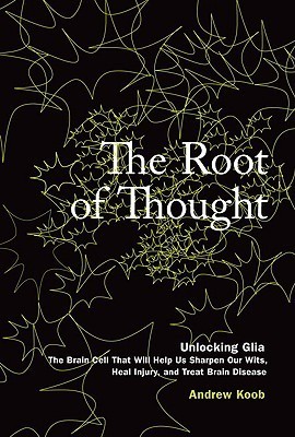 The Root of Thought: Unlocking Glia--the Brain Cell That Will Help Us Sharpen Our Wits, Heal Injury, and Treat Brain Disease