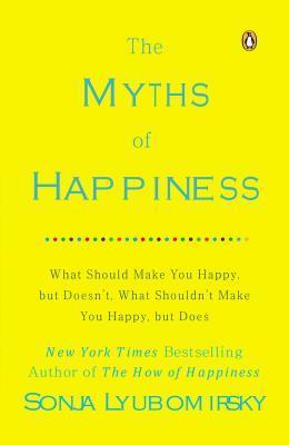 The Myths of Happiness: What Should Make You Happy, but Doesn't, What Shouldn't Make You Happy, but Does