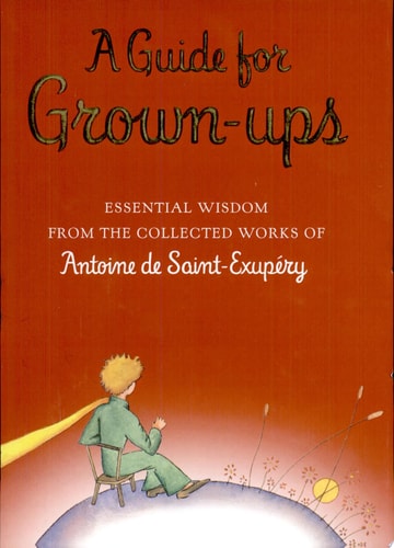 A Guide for Grown-ups: Essential Wisdom from the Collected Works of Antoine de Saint-Exupry (The Little Prince)