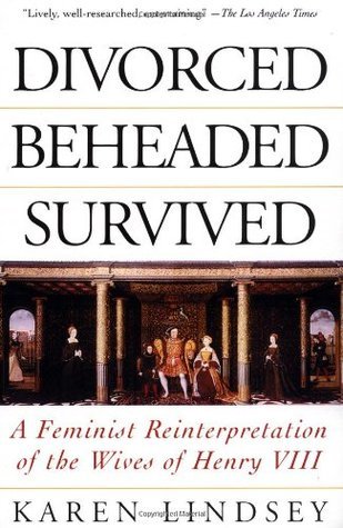 Divorced, Beheaded, Survived: A Feminist Reinterpretation Of The Wives Of Henry VIII
