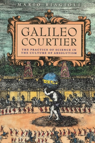 Galileo, Courtier: The Practice of Science in the Culture of Absolutism (Science and Its Conceptual Foundations series)