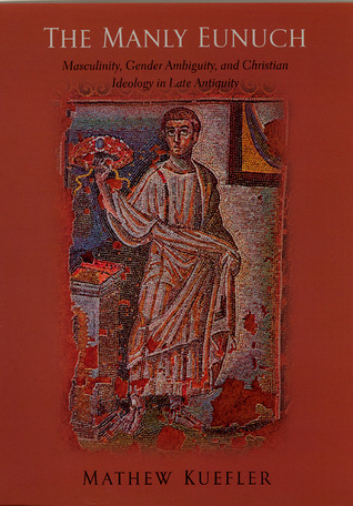 The Manly Eunuch: Masculinity, Gender Ambiguity, and Christian Ideology in Late Antiquity (The Chicago Series on Sexuality, History, and Society)