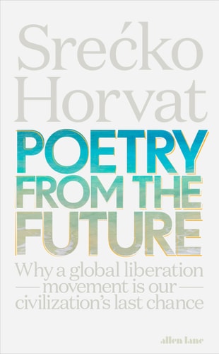 Poetry from the Future: Why a Global Liberation Movement Is Our Civilisation's Last Chance