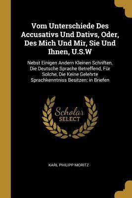 Vom Unterschiede Des Accusativs Und Dativs, Oder, Des Mich Und Mir, Sie Und Ihnen, U.S.W: Nebst Einigen Andern Kleinen Schriften, Die Deutsche Sprache
