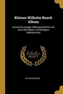 Kleines Wilhelm Busch Album: Sammlung Lustiger Bildergeschichten Mit Etwa 450 Bildern Und Farbigem Selbstportrait