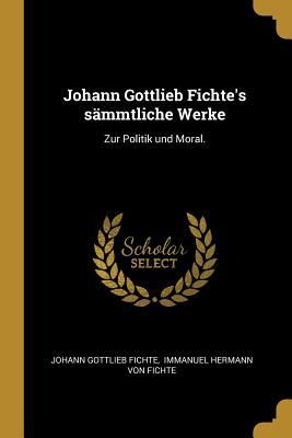 Johann Gottlieb Fichte's Sämmtliche Werke: Zur Politik Und Moral.