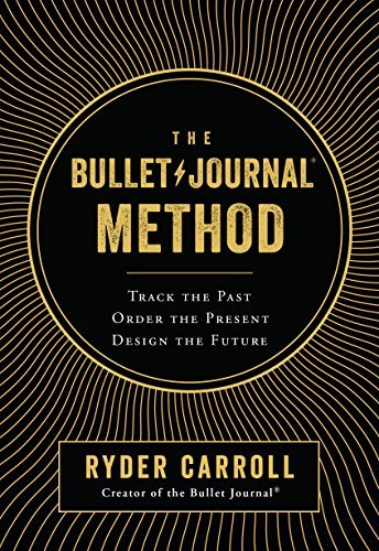 The Bullet Journal Method: Track the Past, Order the Present, Design the Future