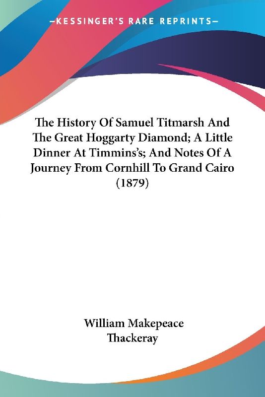 The History Of Samuel Titmarsh And The Great Hoggarty Diamond; A Little Dinner At Timmins's; And Notes Of A Journey From Cornhill To Grand Cairo (1879)
