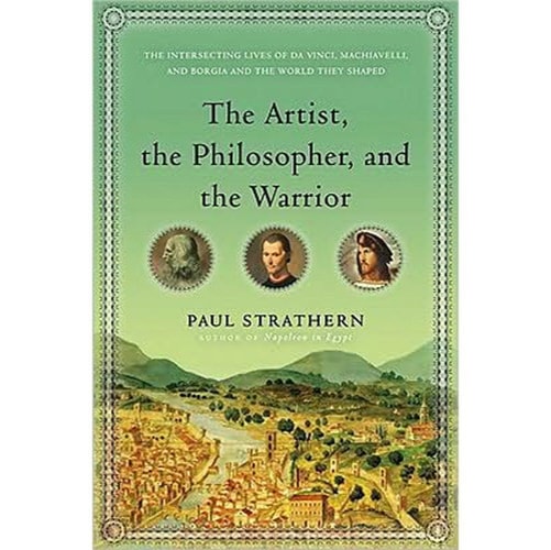 The Artist, the Philosopher, and the Warrior: The Intersecting Lives of Da Vinci, Machiavelli, and Borgia and the World They Shaped
