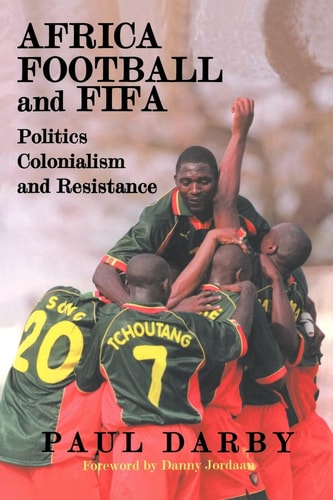 Africa, Football and FIFA: Politics, Colonialism and Resistance (Sport in the Global Society)