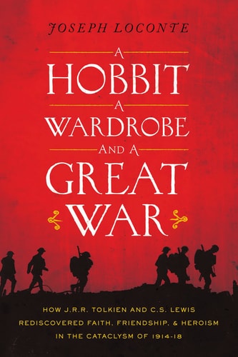 A Hobbit, a Wardrobe, and a Great War: How J. R. R. Tolkien and C. S. Lewis Rediscovered Faith, Friendship, and Heroism in the Cataclysm of 1914-1918