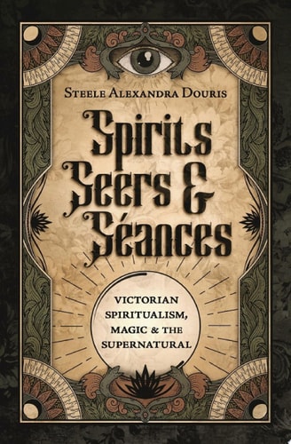 Spirits, Seers, and Seances: Victorian Spiritualism, Magic, and the Supernatural