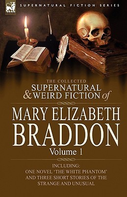 The Collected Supernatural and Weird Fiction of Mary Elizabeth Braddon: Volume 1-Including One Novel 'The White Phantom' and Three Short Stories of Th