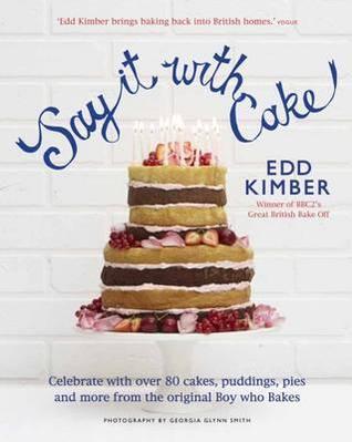 Say It with Cake: Over 80 Show Stoppers from the Boy Who Bakes. Edd Kimber