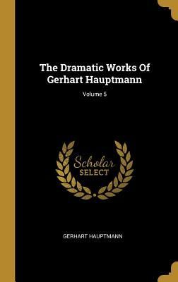 The Dramatic Works Of Gerhart Hauptmann; Volume 5
