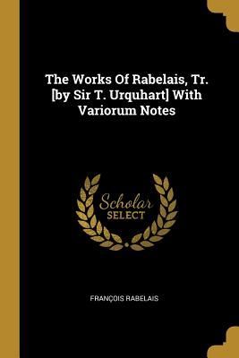 The Works Of Rabelais, Tr. [by Sir T. Urquhart] With Variorum Notes