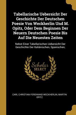 Tabellarische Uebersicht Der Geschichte Der Deutschen Poesie Von Weckherlin Und M. Opitz, Oder Dem Beginnen Der Neuern Deutschen Poesie Bis Auf Die Neuesten Zeiten