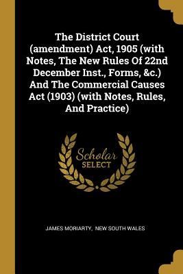 The District Court (amendment) Act, 1905 (with Notes, The New Rules Of 22nd December Inst., Forms, &c.) And The Commercial Causes Act (1903) (with Notes, Rules, And Practice)