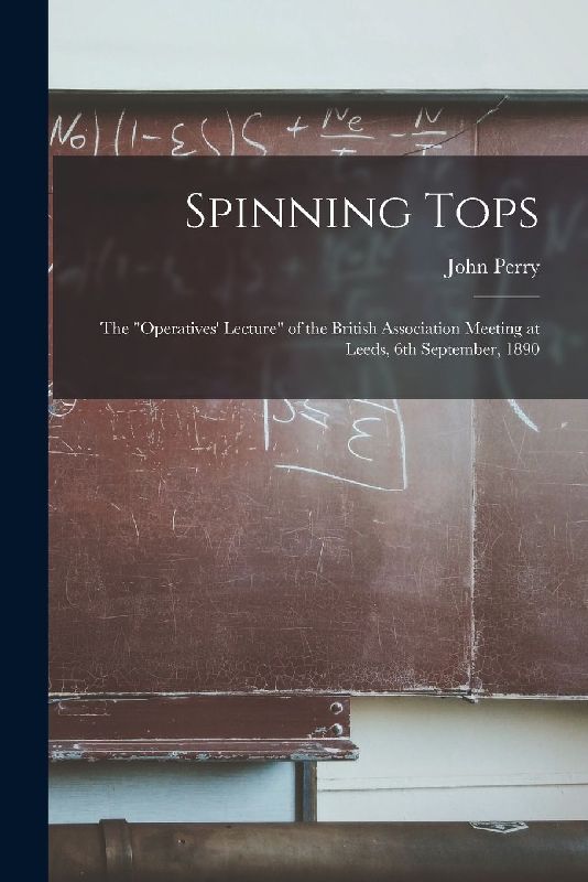 Spinning Tops: the "Operatives' Lecture" of the British Association Meeting at Leeds, 6th September, 1890