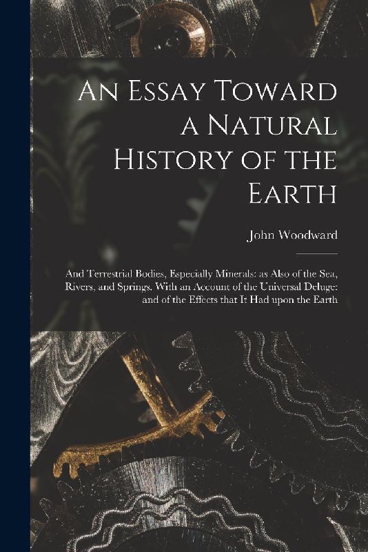 An Essay Toward a Natural History of the Earth: and Terrestrial Bodies, Especially Minerals: as Also of the Sea, Rivers, and Springs. With an Account