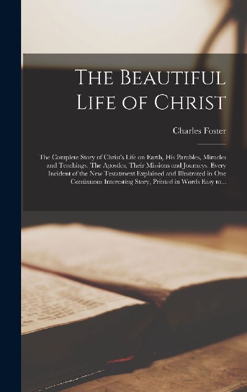 The Beautiful Life of Christ: the Complete Story of Christ's Life on Earth, His Parables, Miracles and Teachings. The Apostles, Their Missions and J