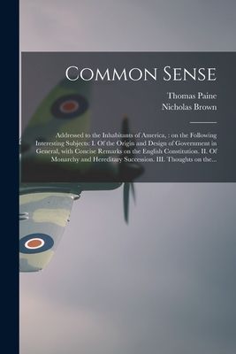 Common Sense: Addressed to the Inhabitants of America,: on the Following Interesting Subjects: I. Of the Origin and Design of Govern