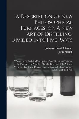 A Description of New Philosophical Furnaces, or, A New Art of Distilling, Divided Into Five Parts: Whereunto is Added a Description of the Tincture of