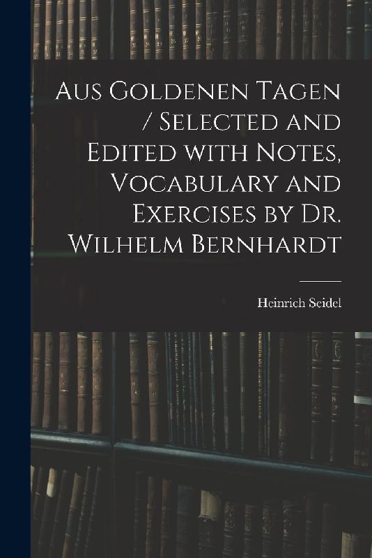Aus Goldenen Tagen / Selected and Edited With Notes, Vocabulary and Exercises by Dr. Wilhelm Bernhardt