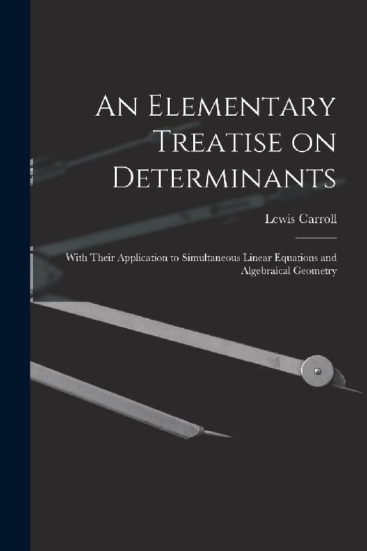 An Elementary Treatise on Determinants: With Their Application to Simultaneous Linear Equations and Algebraical Geometry