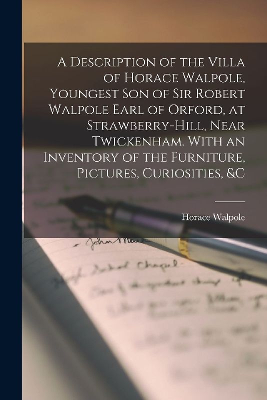 A Description of the Villa of Horace Walpole, Youngest Son of Sir Robert Walpole Earl of Orford, at Strawberry-hill, Near Twickenham. With an Inventor