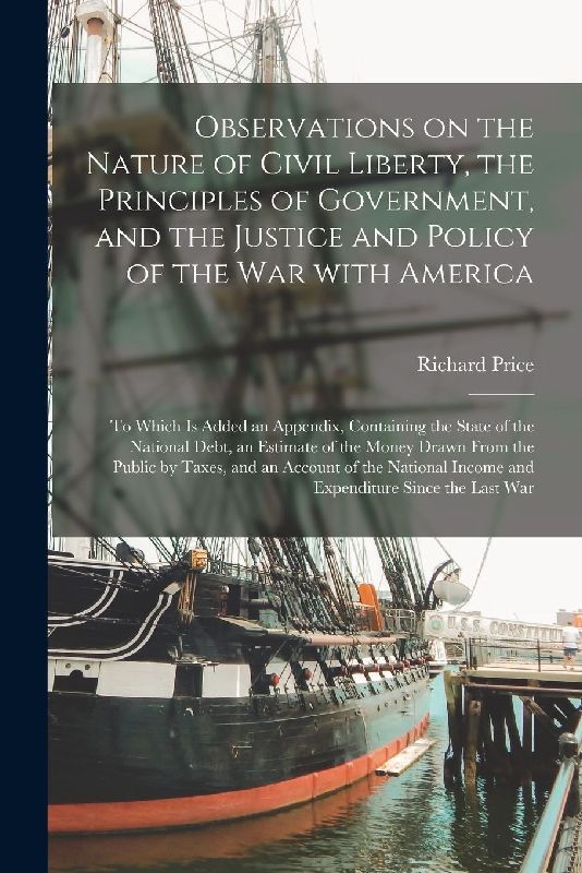 Observations on the Nature of Civil Liberty, the Principles of Government, and the Justice and Policy of the War With America [microform]: to Which is