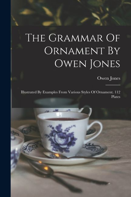 The Grammar Of Ornament By Owen Jones: Illustrated By Examples From Various Styles Of Ornament. 112 Plates