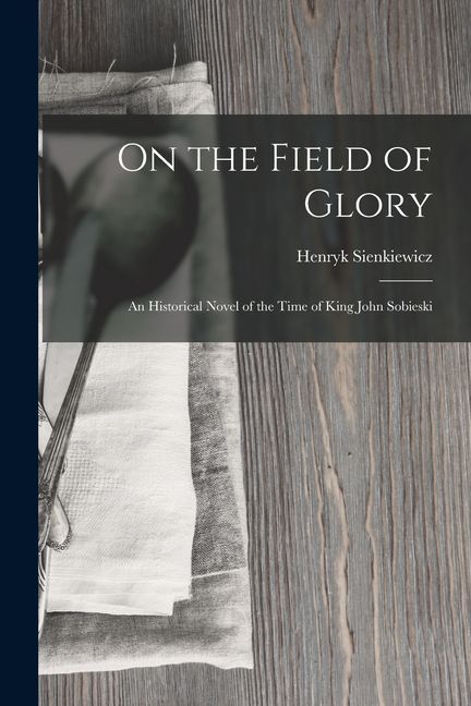 On the Field of Glory: An Historical Novel of the Time of King John Sobieski
