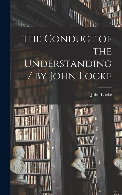 The Conduct of the Understanding / by John Locke