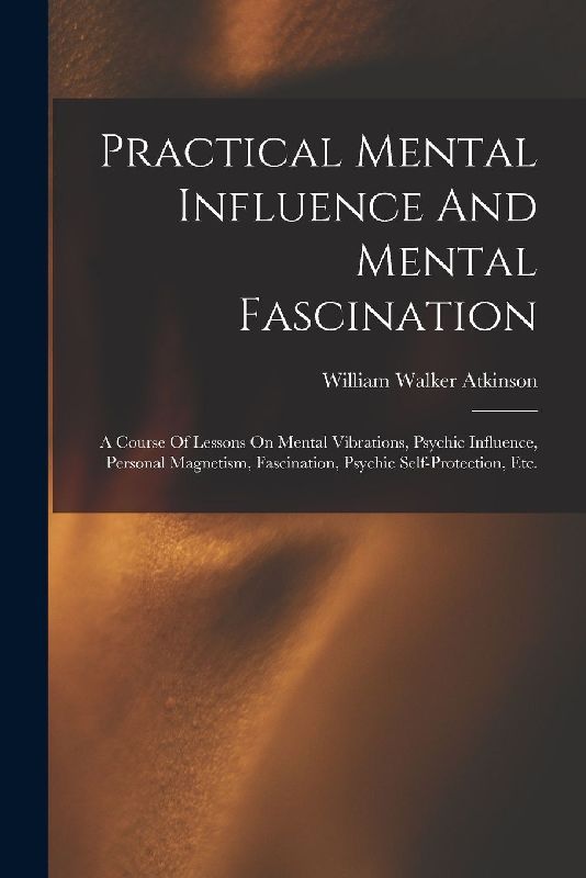 Practical Mental Influence And Mental Fascination: A Course Of Lessons On Mental Vibrations, Psychic Influence, Personal Magnetism, Fascination, Psych