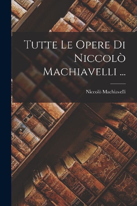 Tutte Le Opere Di Niccolò Machiavelli ...