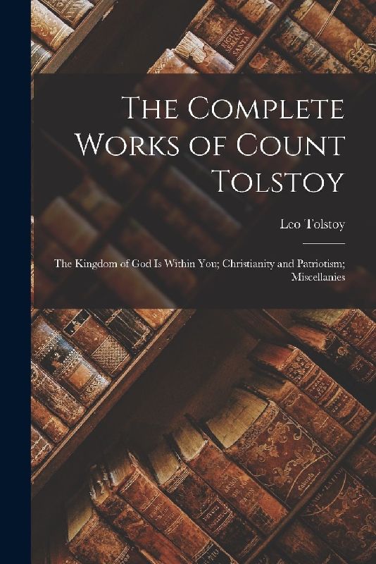The Complete Works of Count Tolstoy: The Kingdom of God Is Within You; Christianity and Patriotism; Miscellanies