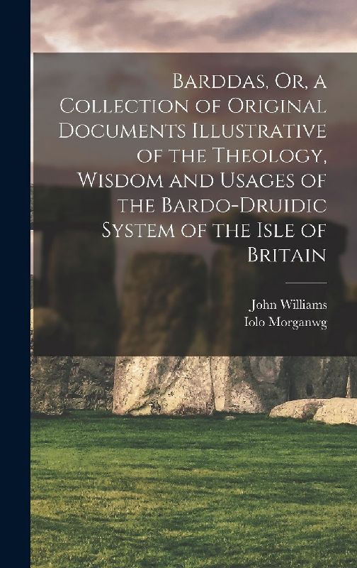 Barddas, Or, a Collection of Original Documents Illustrative of the Theology, Wisdom and Usages of the Bardo-Druidic System of the Isle of Britain