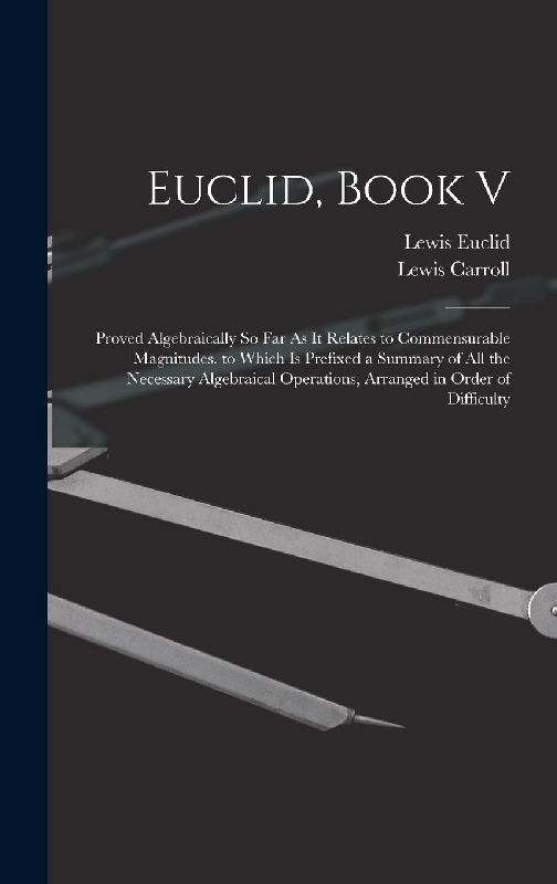 Euclid, Book V: Proved Algebraically So Far As It Relates to Commensurable Magnitudes. to Which Is Prefixed a Summary of All the Neces