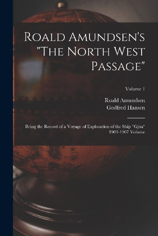 Roald Amundsen's "The North West Passage": Being the Record of a Voyage of Exploration of the Ship "Gjöa" 1903-1907 Volume; Volume 1