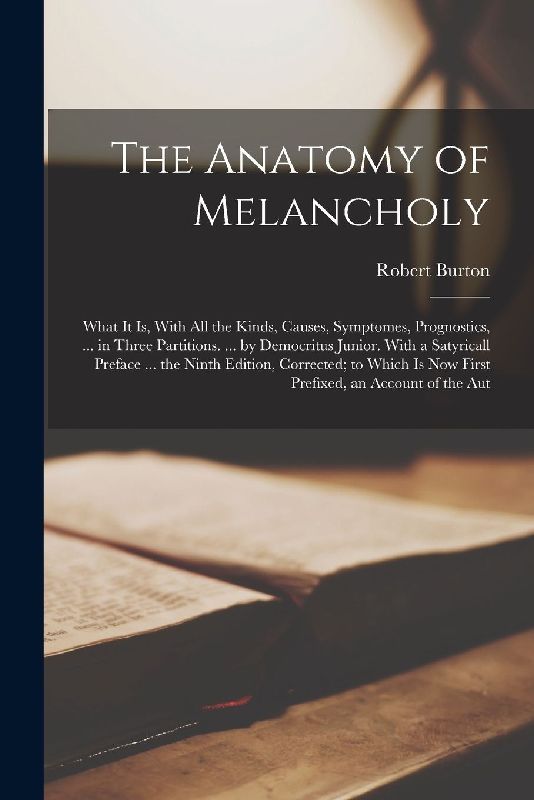 The Anatomy of Melancholy: What It Is, With All the Kinds, Causes, Symptomes, Prognostics, ... in Three Partitions. ... by Democritus Junior. Wit