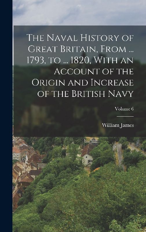 The Naval History of Great Britain, From ... 1793, to ... 1820, With an Account of the Origin and Increase of the British Navy; Volume 6
