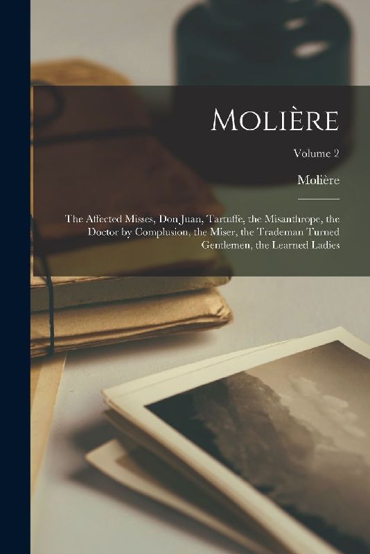 Molière: The Affected Misses, Don Juan, Tartuffe, the Misanthrope, the Doctor by Complusion, the Miser, the Trademan Turned Gen