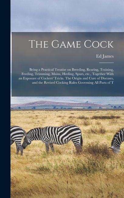 The Game Cock: Being a Practical Treatise on Breeding, Rearing, Training, Feeding, Trimming, Mains, Heeling, Spurs, etc., Together Wi
