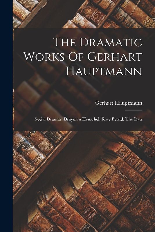 The Dramatic Works Of Gerhart Hauptmann: Social Dramas: Drayman Henschel. Rose Bernd. The Rats
