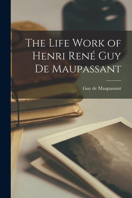 The Life Work of Henri René Guy de Maupassant