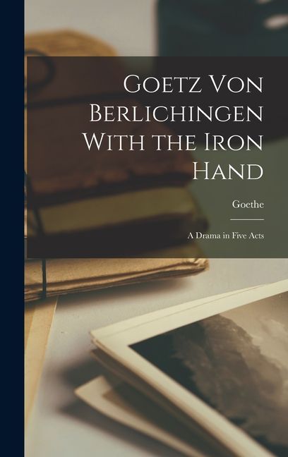 Goetz Von Berlichingen With the Iron Hand: A Drama in Five Acts
