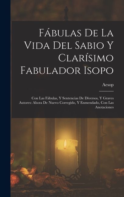Fábulas De La Vida Del Sabio Y Clarísimo Fabulador Isopo: Con Las Fábulas, Y Sentencias De Diversos, Y Graves Autores: Ahora De Nuevo Corregido, Y Enm