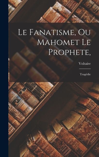 Le Fanatisme, Ou Mahomet Le Prophete,
