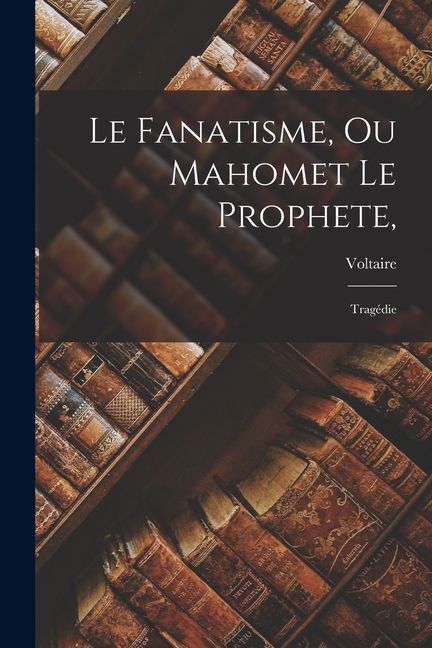 Le Fanatisme, Ou Mahomet Le Prophete,: Tragédie